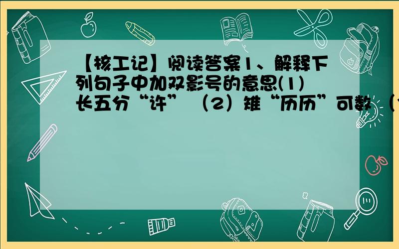 【核工记】阅读答案1、解释下列句子中加双影号的意思(1)长五分“许” （2）雉“历历”可数 （3）若寒冻不“胜”者 (4)“若”为佛事夜归者2、翻译下列句子（1）松下凿双户,可开阖.（2）