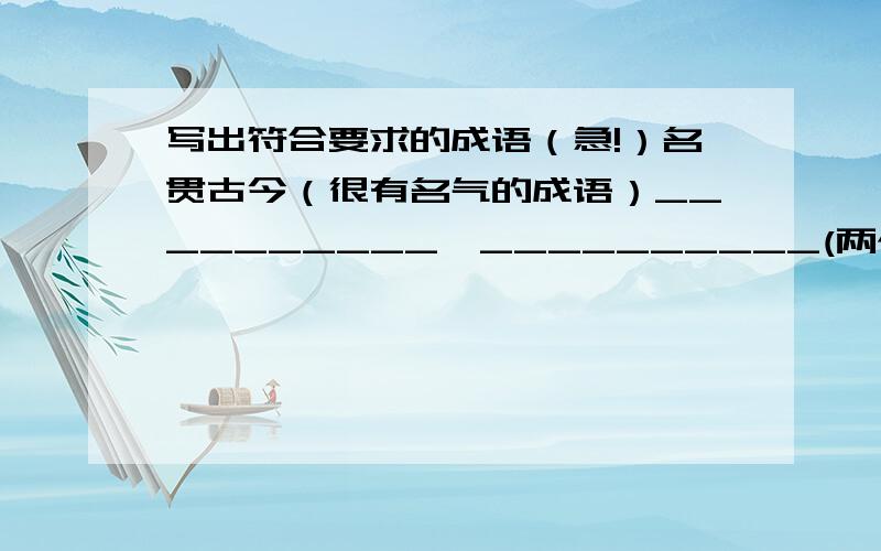 写出符合要求的成语（急!）名贯古今（很有名气的成语）__________、__________(两个)古今中外（四字并列的成语）__________、__________(两个）十万火急!