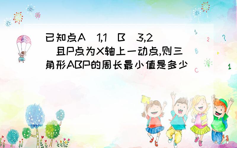 已知点A（1,1）B（3,2）且P点为X轴上一动点,则三角形ABP的周长最小值是多少