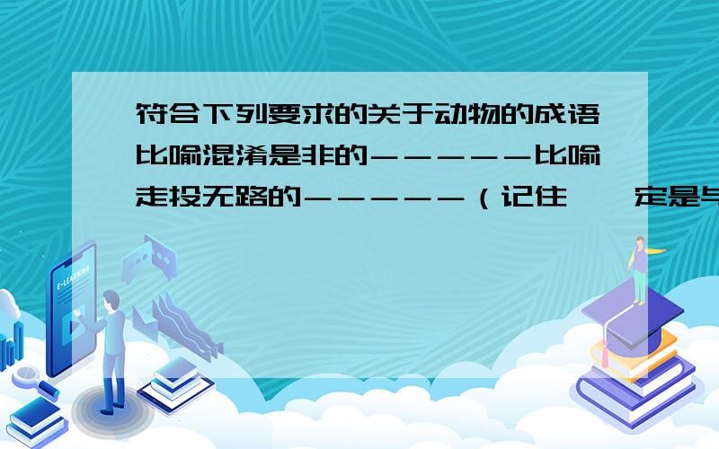 符合下列要求的关于动物的成语比喻混淆是非的－－－－－比喻走投无路的－－－－－（记住,一定是与动物有关的!紧急!）