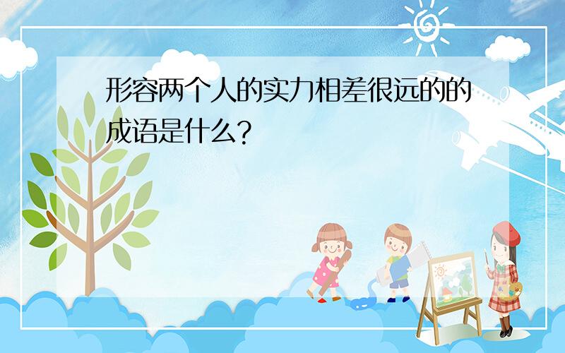 形容两个人的实力相差很远的的成语是什么?