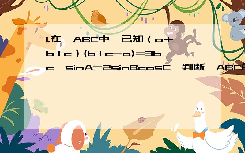 1.在△ABC中,已知（a+b+c）(b+c-a)=3bc,sinA=2sinBcosC,判断△ABC的形状.（这道题我已经算出来角A=60°了,只是接下来不会弄了）2.锐角三角形ABC,a=2bsinA.（1）求∠B.（2）S△ABC=根号三,c=2.求a.b.