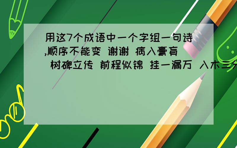 用这7个成语中一个字组一句诗,顺序不能变 谢谢 病入膏肓 树碑立传 前程似锦 挂一漏万 入木三分 春风得意