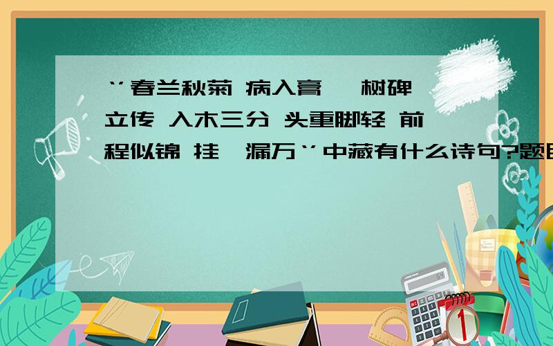 ‘’春兰秋菊 病入膏肓 树碑立传 入木三分 头重脚轻 前程似锦 挂一漏万‘’中藏有什么诗句?题目?作者?