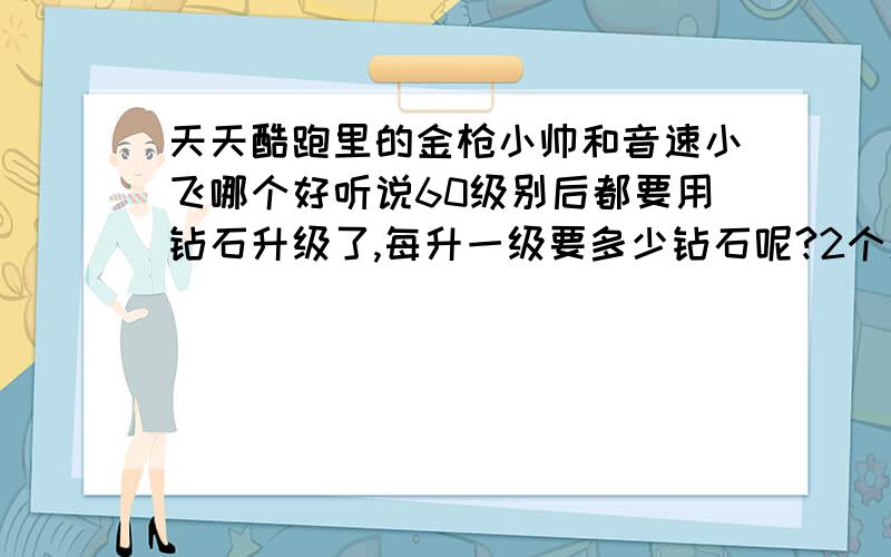 天天酷跑里的金枪小帅和音速小飞哪个好听说60级别后都要用钻石升级了,每升一级要多少钻石呢?2个人物哪个好点,