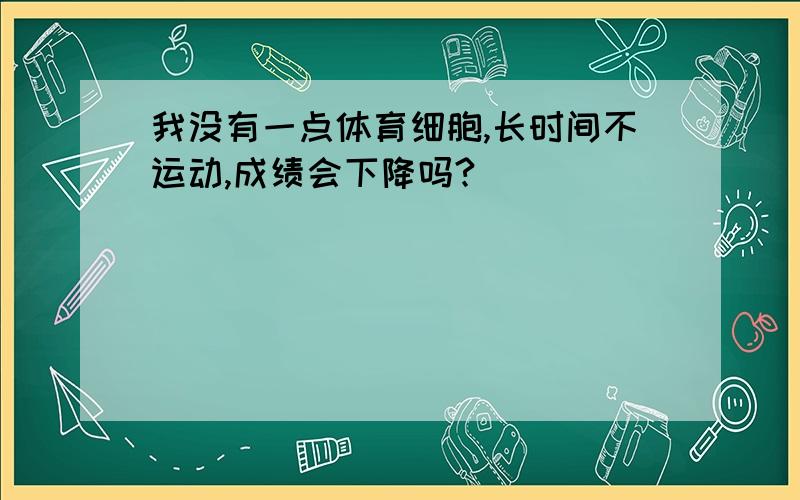 我没有一点体育细胞,长时间不运动,成绩会下降吗?