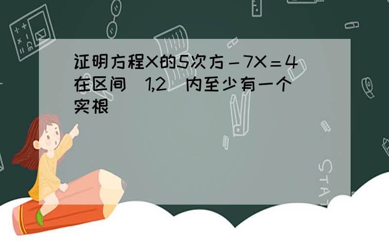 证明方程X的5次方－7X＝4在区间（1,2）内至少有一个实根