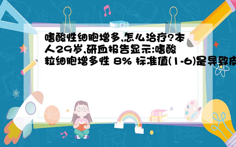 嗜酸性细胞增多,怎么治疗?本人29岁,研血报告显示:嗜酸粒细胞增多性 8% 标准值(1-6)是导致皮肤敏感的原因吗?导致增多的原因?要怎么治疗?本人全身反复起红斑、丘疹,伴瘙痒7年,皮疹初为散在