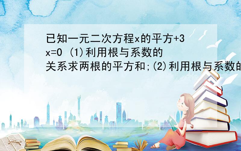 已知一元二次方程x的平方+3x=0 (1)利用根与系数的关系求两根的平方和;(2)利用根与系数的关系求两根的倒数已知一元二次方程x的平方+3x=0 (1)利用根与系数的关系求两根的平方和;(2)利用根与系