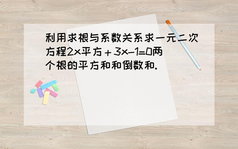 利用求根与系数关系求一元二次方程2x平方＋3x-1=0两个根的平方和和倒数和.