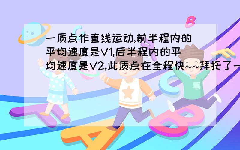 一质点作直线运动,前半程内的平均速度是V1,后半程内的平均速度是V2,此质点在全程快~~拜托了一质点作直线运动，前半程内的平均速度是V1，后半程内的平均速度是V2，此质点在全程范围内平