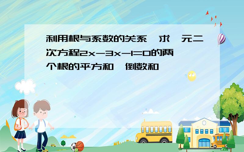 利用根与系数的关系,求一元二次方程2x-3x-1=0的两个根的平方和,倒数和