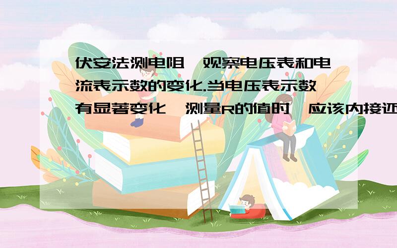 伏安法测电阻,观察电压表和电流表示数的变化.当电压表示数有显著变化,测量R的值时,应该内接还是外接.电压表示数有显著变化,测量R的值时,应该内接还是外接.电流表示数有显著变化,测量R