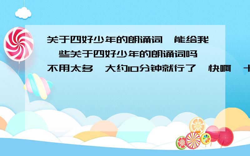 关于四好少年的朗诵词,能给我一些关于四好少年的朗诵词吗,不用太多,大约10分钟就行了,快啊,十分钟内回答在加悬赏金!