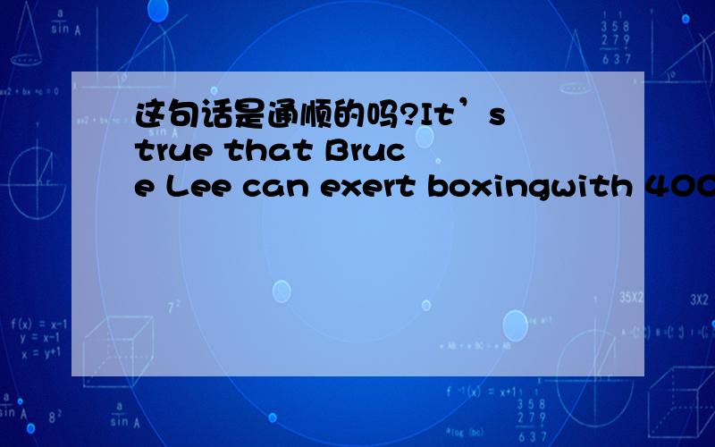 这句话是通顺的吗?It’s true that Bruce Lee can exert boxingwith 400 kg force as well as king of boxing whose name is Ali.ButBruceIt’s true that Bruce Lee can exert boxing with 400 kg force as well as king of boxing whose name is Ali.这句