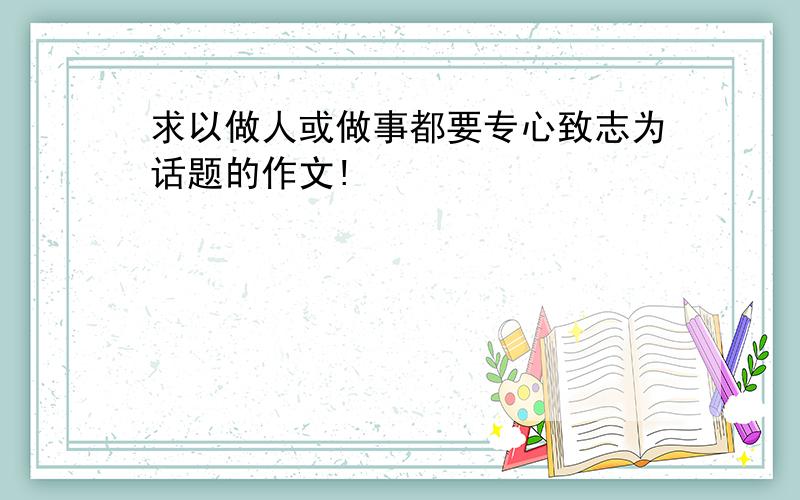 求以做人或做事都要专心致志为话题的作文!