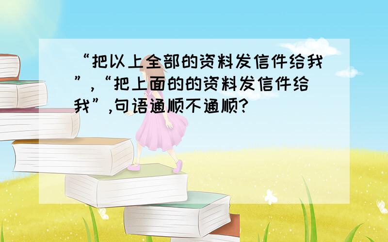 “把以上全部的资料发信件给我”,“把上面的的资料发信件给我”,句语通顺不通顺?