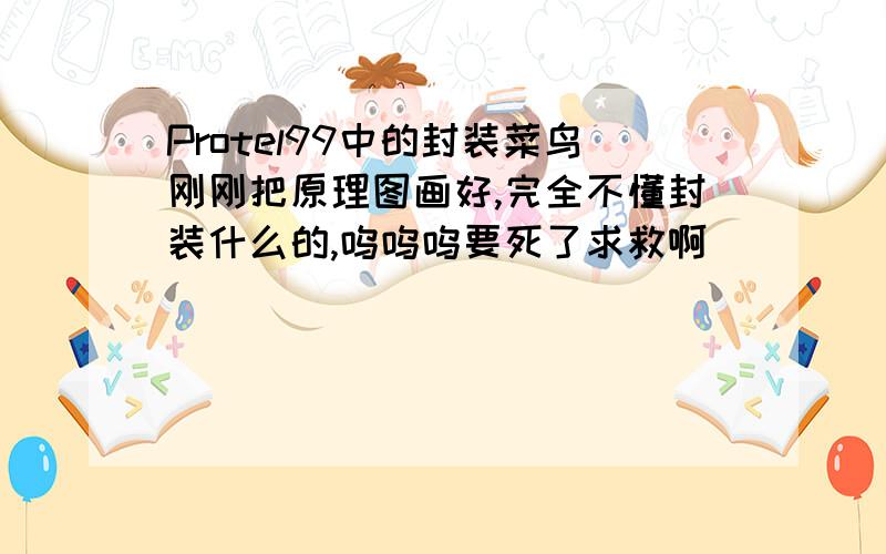 Protel99中的封装菜鸟刚刚把原理图画好,完全不懂封装什么的,呜呜呜要死了求救啊