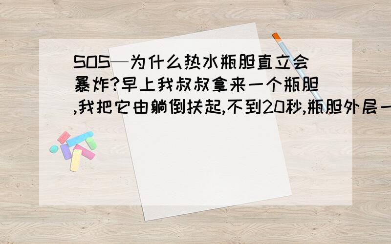 SOS—为什么热水瓶胆直立会暴炸?早上我叔叔拿来一个瓶胆,我把它由躺倒扶起,不到20秒,瓶胆外层一半...SOS—为什么热水瓶胆直立会暴炸?早上我叔叔拿来一个瓶胆,我把它由躺倒扶起,不到20秒,