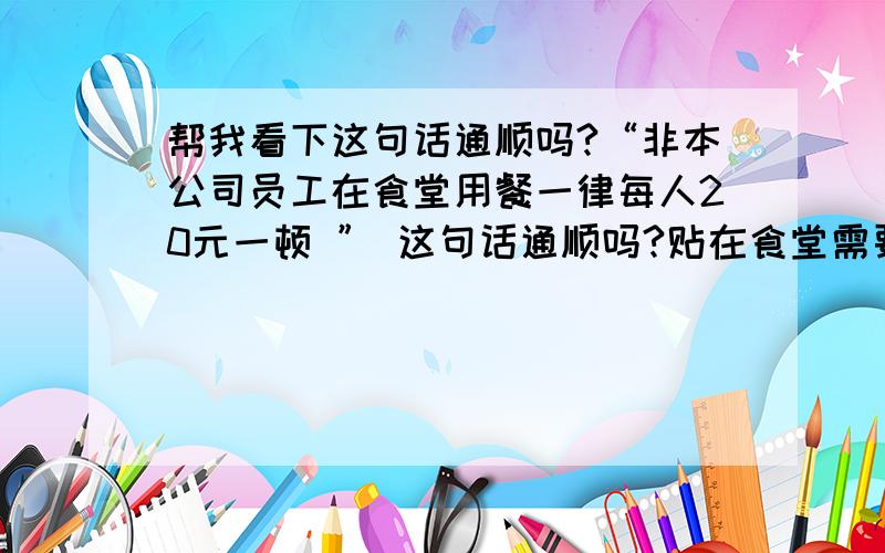 帮我看下这句话通顺吗?“非本公司员工在食堂用餐一律每人20元一顿 ” 这句话通顺吗?贴在食堂需要加个什么标题吗?