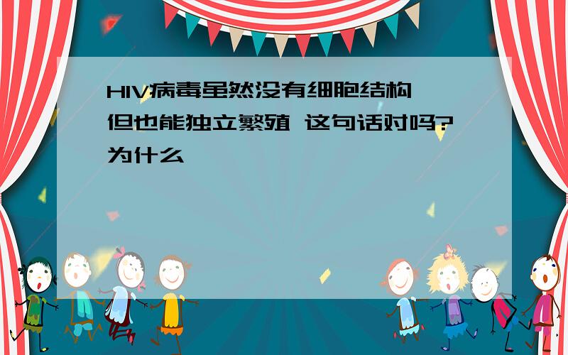 HIV病毒虽然没有细胞结构,但也能独立繁殖 这句话对吗?为什么,