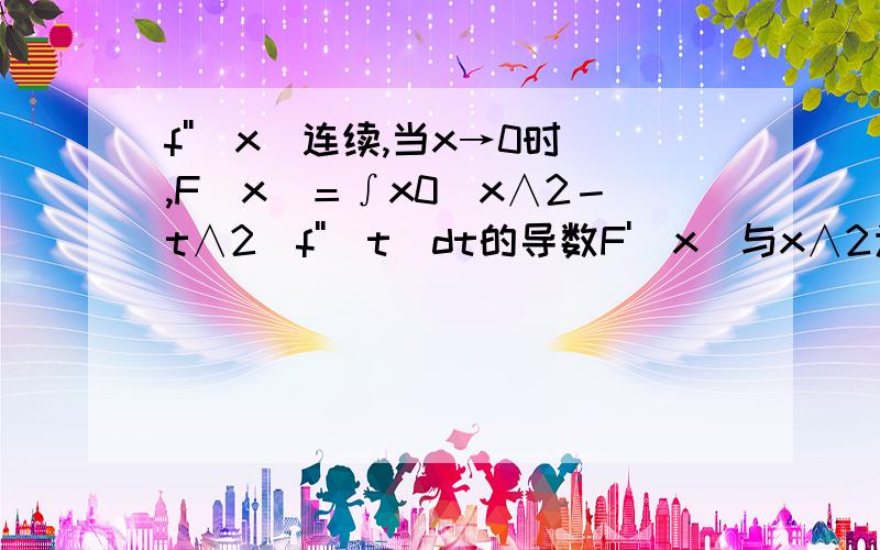 f''（x）连续,当x→0时,F（x)＝∫x0(x∧2－t∧2)f''(t)dt的导数F'（x)与x∧2为等价无穷小,求f''(x)