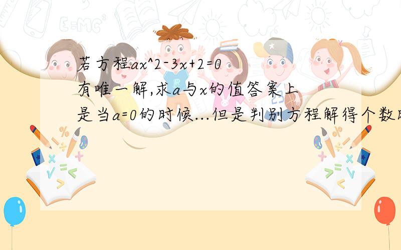 若方程ax^2-3x+2=0有唯一解,求a与x的值答案上是当a=0的时候...但是判别方程解得个数时不是应该用判别式吗?我用判别式等于0得出的答案根本不合题意...到底是哪里不对呢?