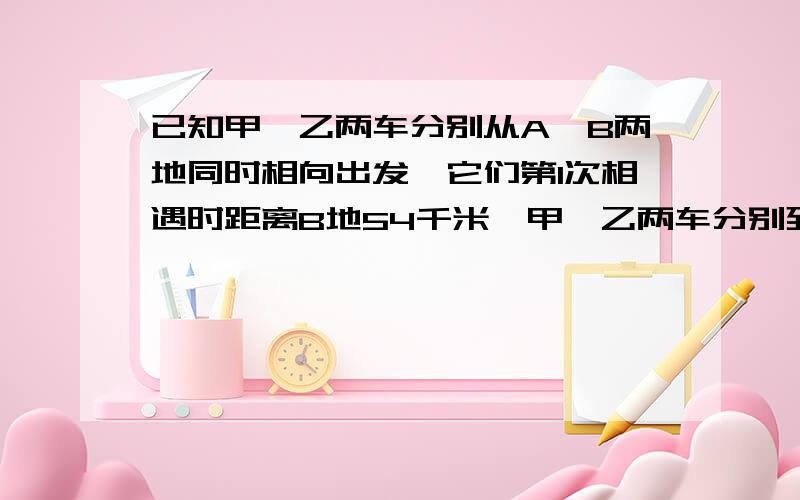 已知甲、乙两车分别从A、B两地同时相向出发,它们第1次相遇时距离B地54千米,甲、乙两车分别到达B、A两地后立即调头,它们第2次相遇时距离B地48千米,则A、B两地相距多少千米?