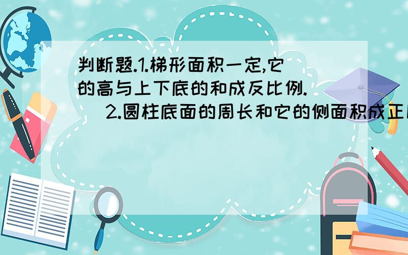 判断题.1.梯形面积一定,它的高与上下底的和成反比例.（ ）2.圆柱底面的周长和它的侧面积成正比例.（ ） 3.在比例里如果两个内项互为倒数,那么两个外项也互为倒数.（ ）4.因为x乘7分之6=y÷