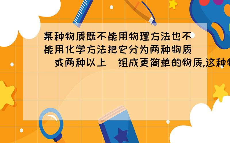 某种物质既不能用物理方法也不能用化学方法把它分为两种物质(或两种以上）组成更简单的物质,这种物质一定是______混合物 纯净物 化合物 单质填哪个,为什么