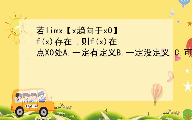 若limx【x趋向于x0】 f(x)存在 ,则f(x)在点X0处A.一定有定义B.一定没定义.C.可能有定义,也可能没定义D.以上都不对麻烦老师给我讲讲,