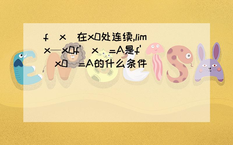 f(x)在x0处连续,limx—x0f'(x)=A是f'(x0)=A的什么条件