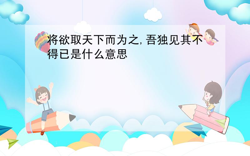 将欲取天下而为之,吾独见其不得已是什么意思