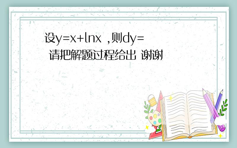 设y=x+lnx ,则dy= 请把解题过程给出 谢谢