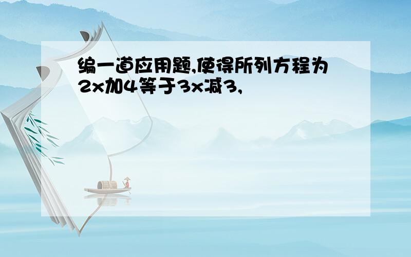 编一道应用题,使得所列方程为2x加4等于3x减3,