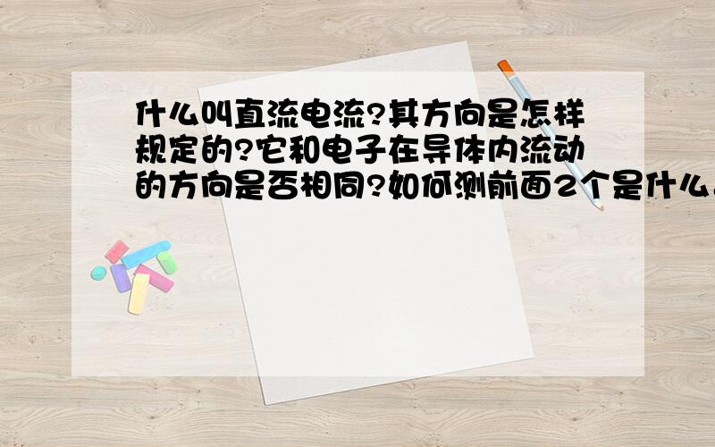 什么叫直流电流?其方向是怎样规定的?它和电子在导体内流动的方向是否相同?如何测前面2个是什么。麻烦告诉下 .最后一个是如何测量直流电流