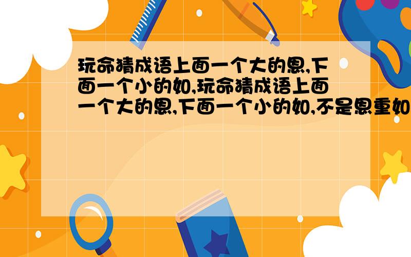 玩命猜成语上面一个大的恩,下面一个小的如,玩命猜成语上面一个大的恩,下面一个小的如,不是恩重如山,也不是大恩如山!