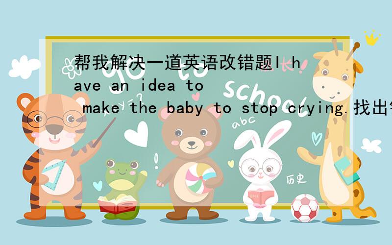 帮我解决一道英语改错题I have an idea to make the baby to stop crying.找出错误并改正