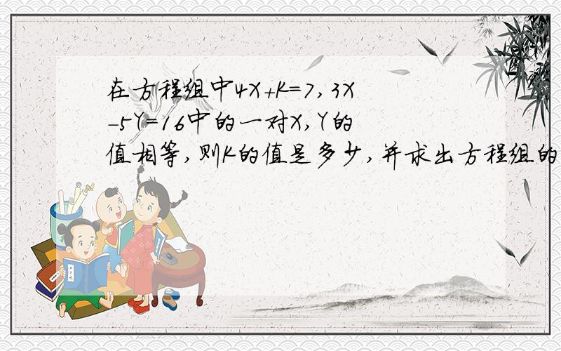 在方程组中4X+K=7,3X-5Y=16中的一对X,Y的值相等,则K的值是多少,并求出方程组的解