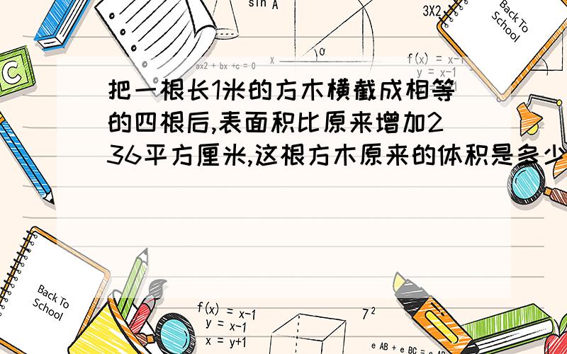 把一根长1米的方木横截成相等的四根后,表面积比原来增加236平方厘米,这根方木原来的体积是多少立方厘米