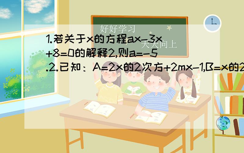 1.若关于x的方程ax-3x+8=0的解释2,则a=-5.2.已知：A=2x的2次方+2mx-1,B=x的2次方+x-3.（1）求A-2B的值.    （2）若A-2B的值与x的值无关,求m的值.第一题是a等于多少。-5是我算的值。