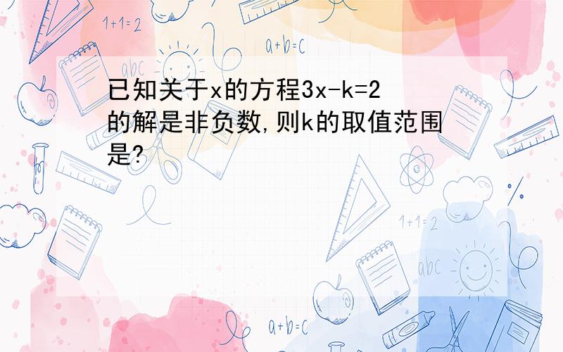 已知关于x的方程3x-k=2的解是非负数,则k的取值范围是?