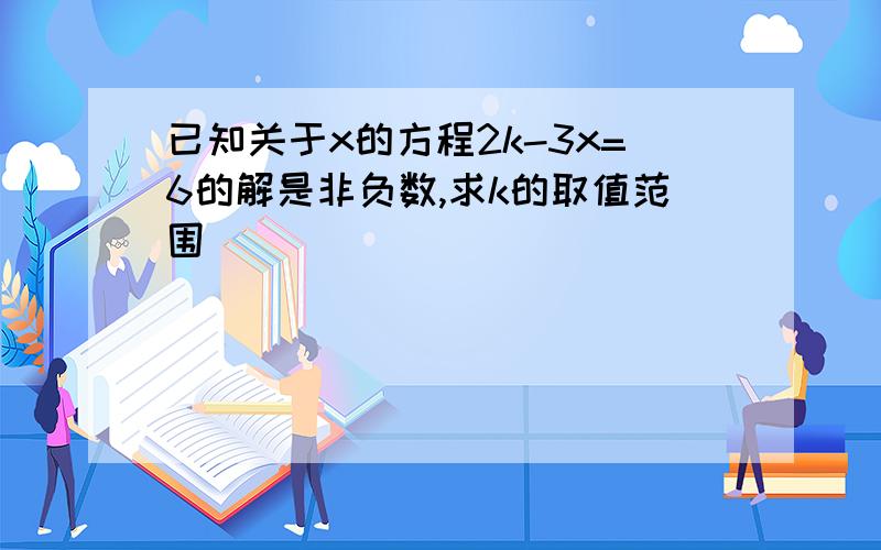 已知关于x的方程2k-3x=6的解是非负数,求k的取值范围