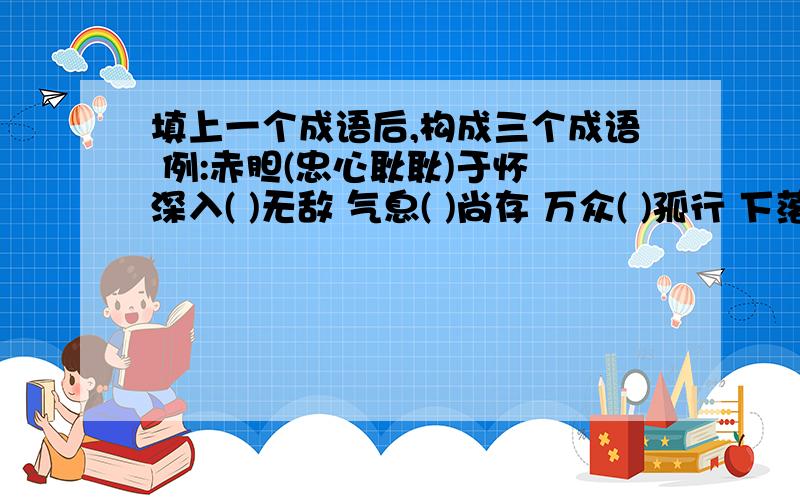 填上一个成语后,构成三个成语 例:赤胆(忠心耿耿)于怀 深入( )无敌 气息( )尚存 万众( )孤行 下落( )之冤 按兵( )俱厉