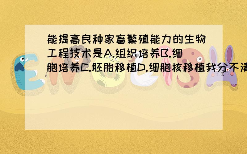 能提高良种家畜繁殖能力的生物工程技术是A.组织培养B.细胞培养C.胚胎移植D.细胞核移植我分不清啊.