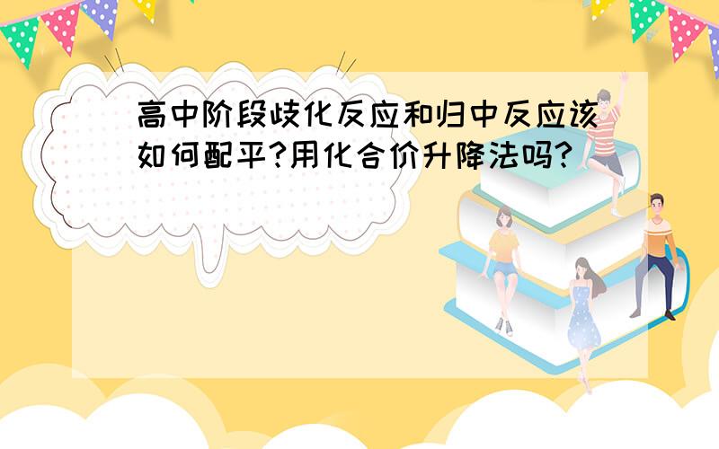 高中阶段歧化反应和归中反应该如何配平?用化合价升降法吗?