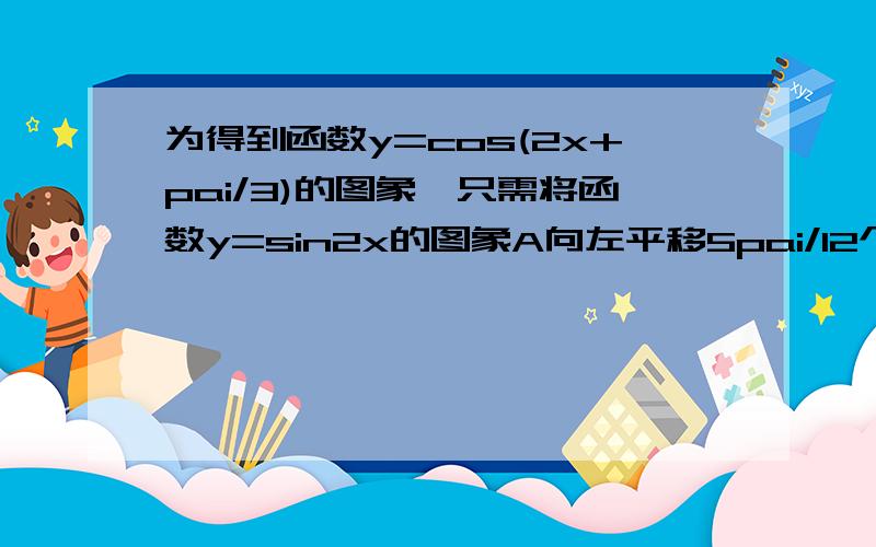 为得到函数y=cos(2x+pai/3)的图象,只需将函数y=sin2x的图象A向左平移5pai/12个单位长度 B向右平移5pai/12个单位长度C向左平移5pai/6个单位长度 C向右平移5pai/6个单位长度