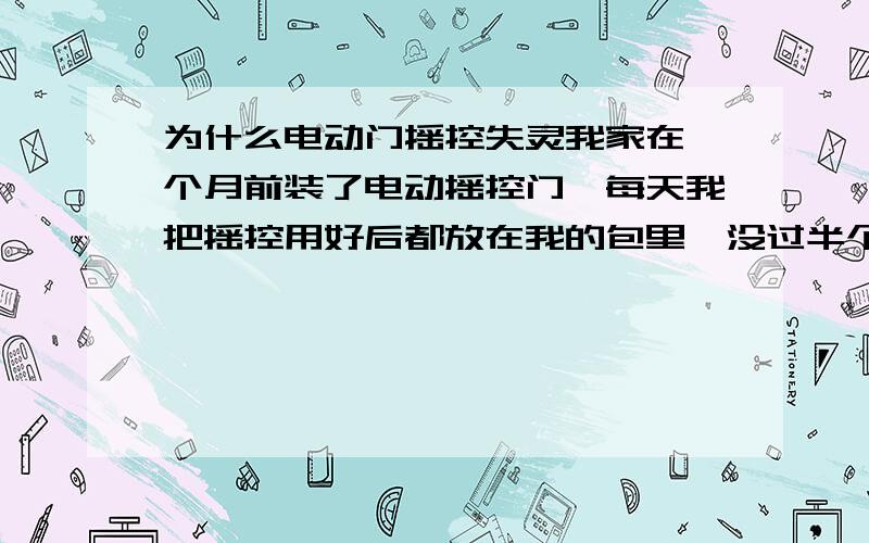 为什么电动门摇控失灵我家在一个月前装了电动摇控门,每天我把摇控用好后都放在我的包里,没过半个月摇控就失灵了,换一个一周后又失灵.不知道是为什么.好像我包里也没有磁铁什么的,不