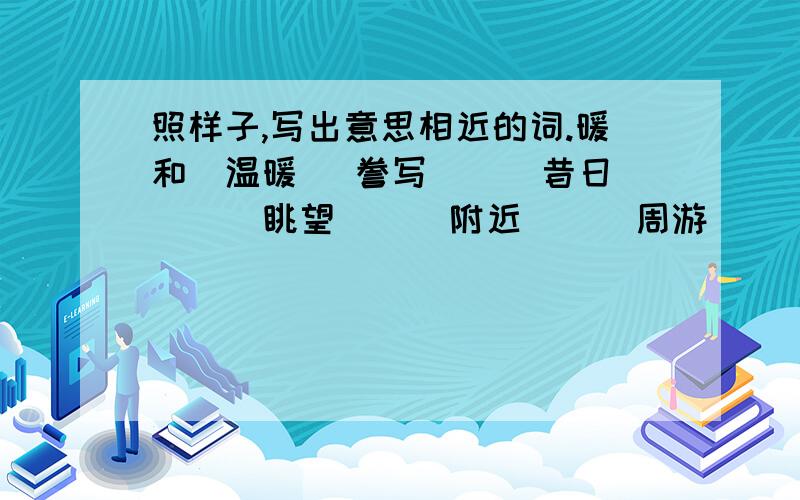 照样子,写出意思相近的词.暖和（温暖） 誊写（ ） 昔日（ ） 眺望（ ） 附近（ ） 周游（ ）