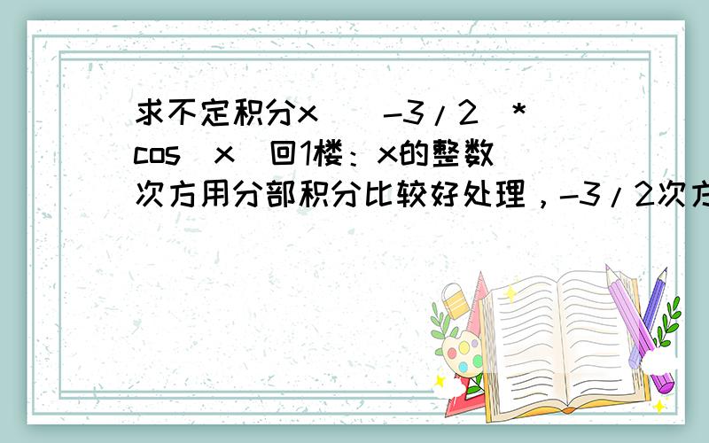 求不定积分x^(-3/2)*cos(x)回1楼：x的整数次方用分部积分比较好处理，-3/2次方我还是不太会